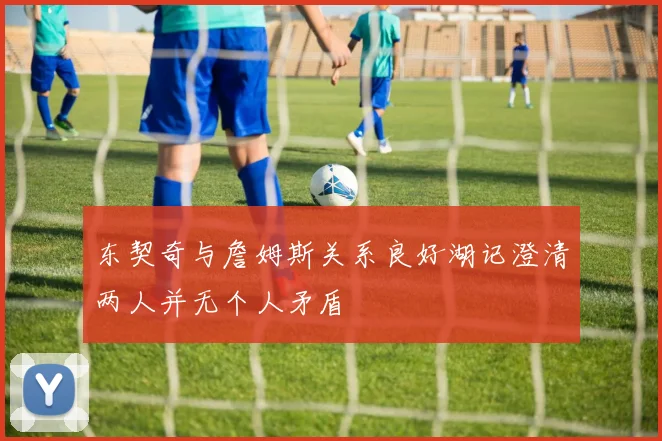 东契奇与詹姆斯关系良好湖记澄清两人并无个人矛盾