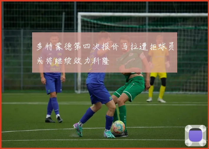 多特蒙德第四次报价马拉遭拒球员或将继续效力科隆