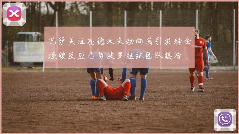 巴萨关注孔德未来动向或引发转会连锁反应已与波罗经纪团队接洽