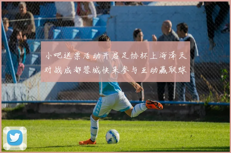 小吧送票活动开启足协杯上海泽天对战成都蓉城快来参与互动赢取球票