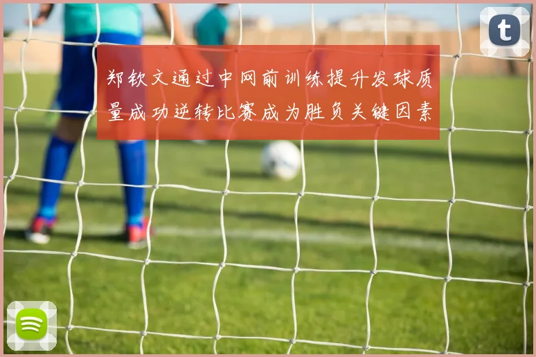 郑钦文通过中网前训练提升发球质量成功逆转比赛成为胜负关键因素