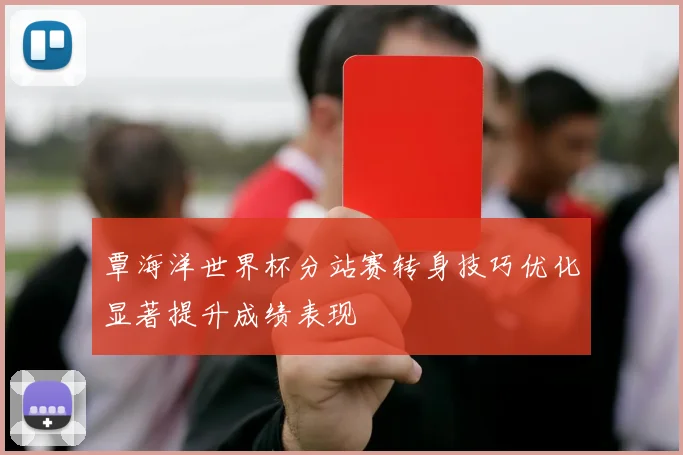 覃海洋世界杯分站赛转身技巧优化显著提升成绩表现