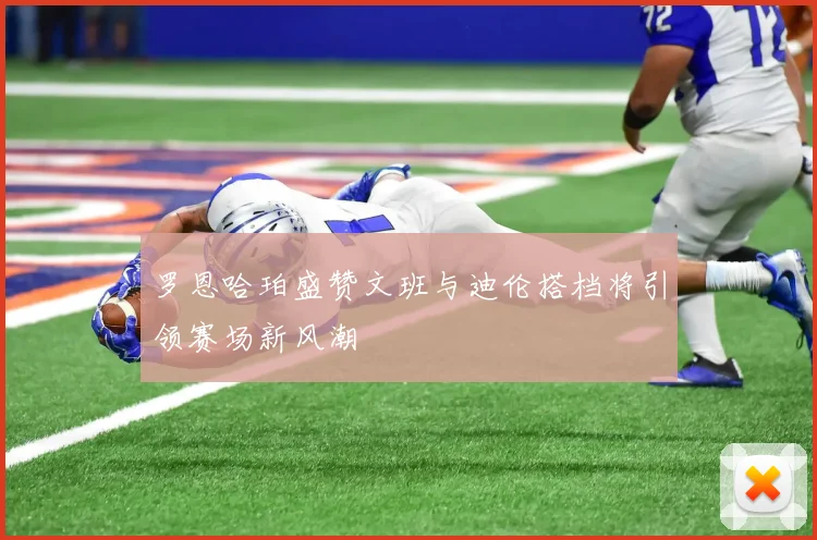 罗恩哈珀盛赞文班与迪伦搭档将引领赛场新风潮