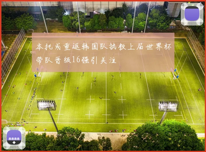 本托或重返韩国队执教上届世界杯带队晋级16强引关注